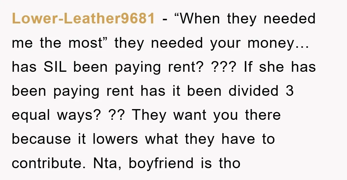 Lower-Leather9681 − “When they needed me the most” they needed your money…has SIL been paying rent? ??? If she has been paying rent has it been divided 3 equal ways?...