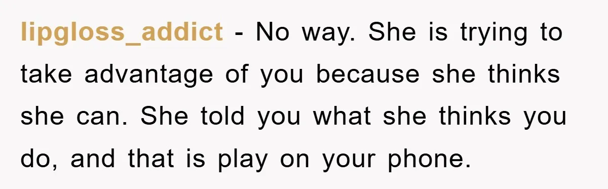 lipgloss_addict − No way. She is trying to take advantage of you because she thinks she can. She told you what she thinks you do, and that is play on...