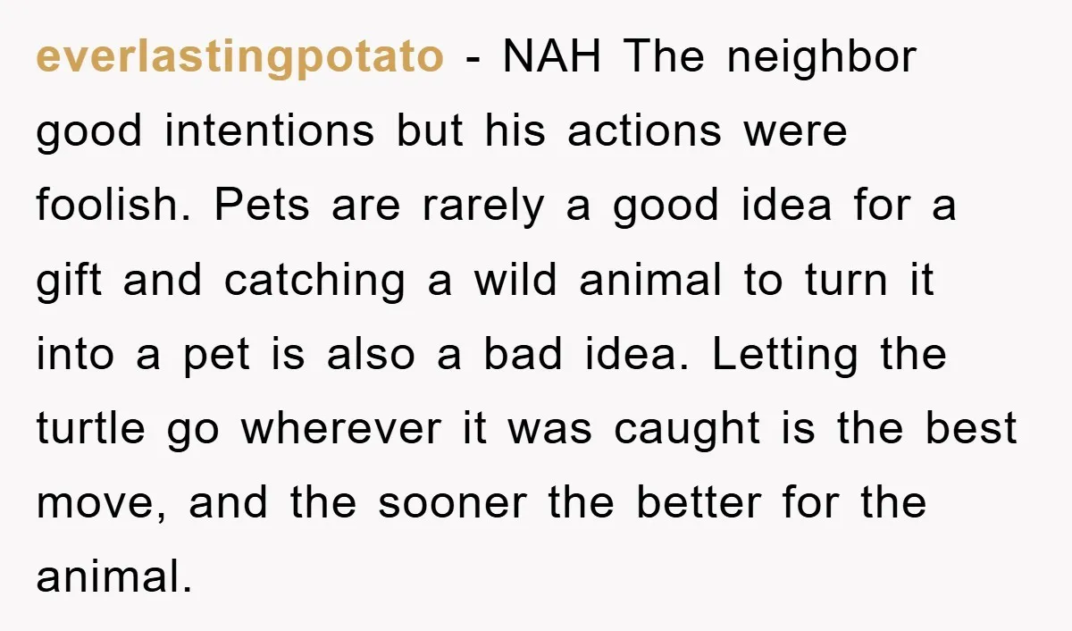 everlastingpotato − NAH The neighbor good intentions but his actions were foolish. Pets are rarely a good idea for a gift and catching a wild animal to turn it into...