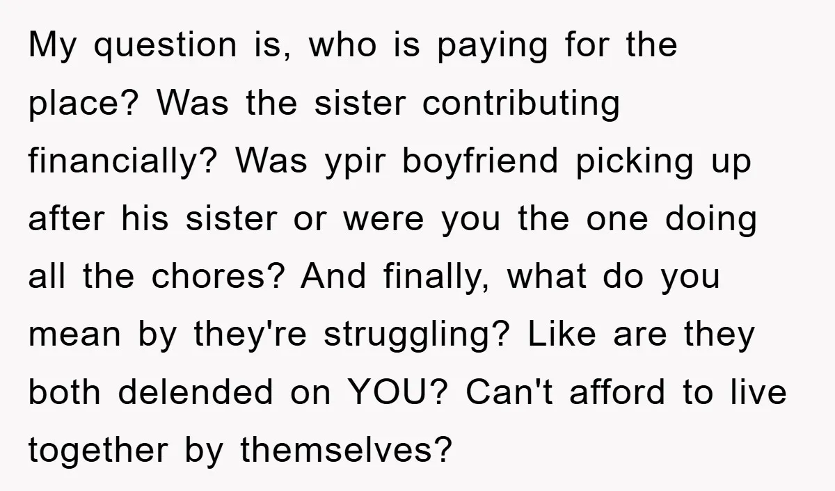 My question is, who is paying for the place? Was the sister contributing financially? Was ypir boyfriend picking up after his sister or were you the one doing all the...