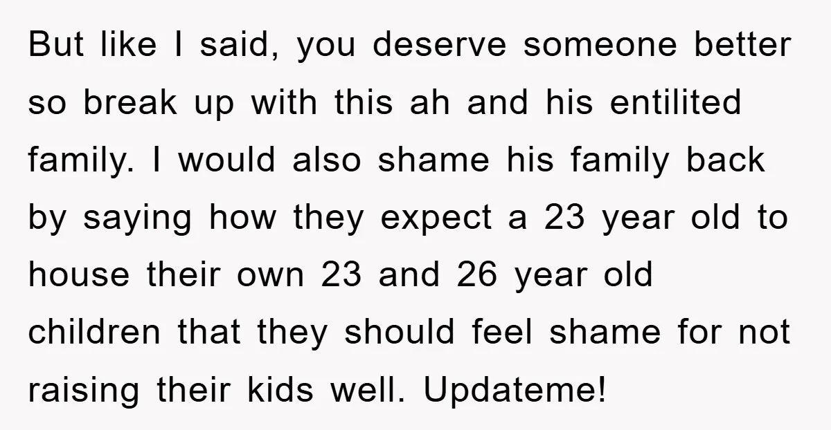 But like I said, you deserve someone better so break up with this ah and his entilited family. I would also shame his family back by saying how they expect...