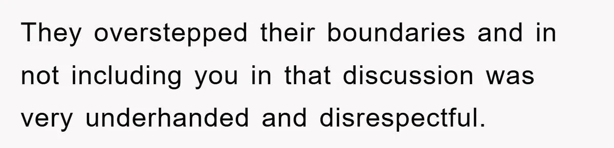 They overstepped their boundaries and in not including you in that discussion was very underhanded and disrespectful.