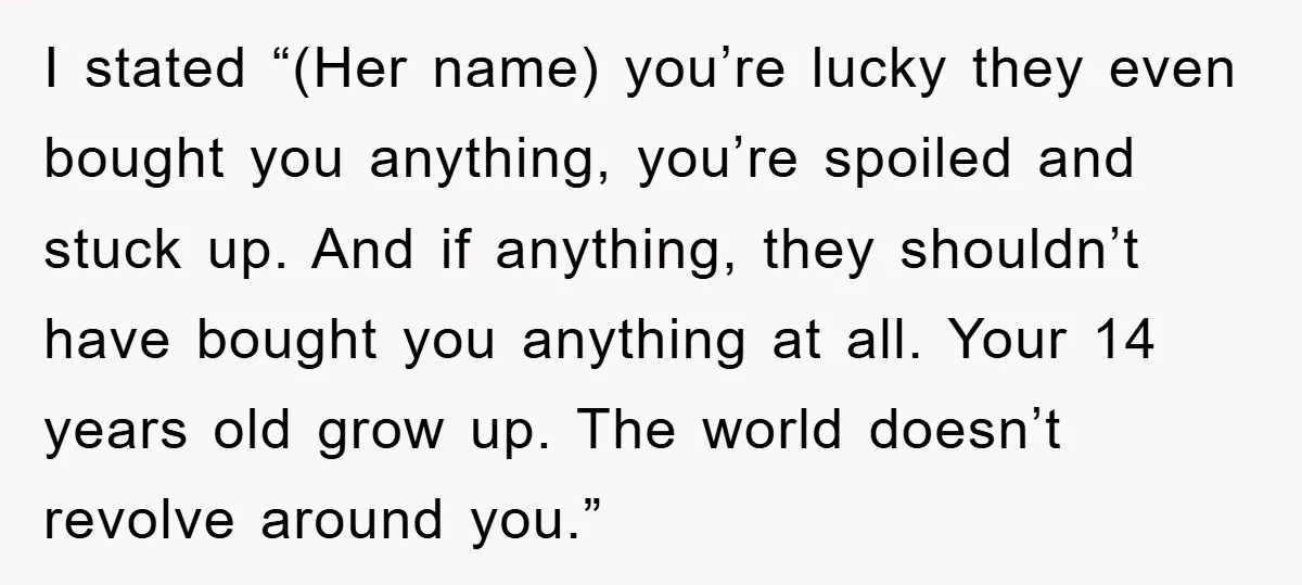I stated “(Her name) you’re lucky they even bought you anything, you’re spoiled and stuck up. And if anything, they shouldn’t have bought you anything at all. Your 14 years...