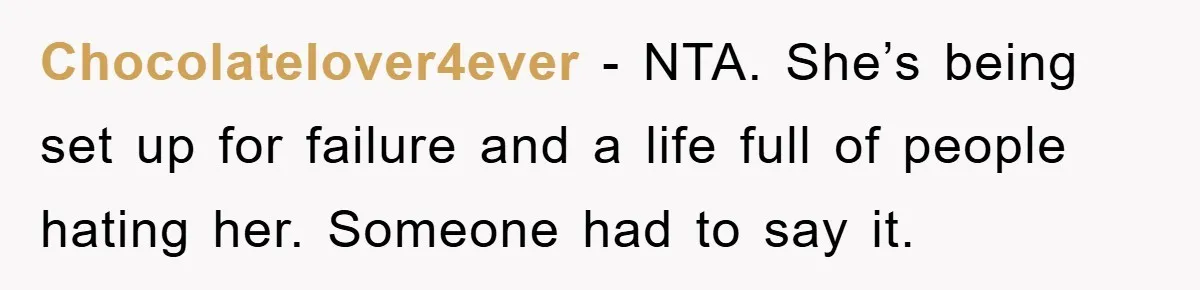 Chocolatelover4ever − NTA. She’s being set up for failure and a life full of people hating her. Someone had to say it.
