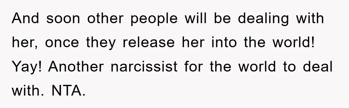 And soon other people will be dealing with her, once they release her into the world! Yay! Another narcissist for the world to deal with. NTA.