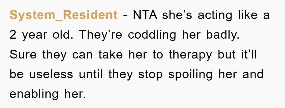 System_Resident − NTA she’s acting like a 2 year old. They’re coddling her badly. Sure they can take her to therapy but it’ll be useless until they stop spoiling her...