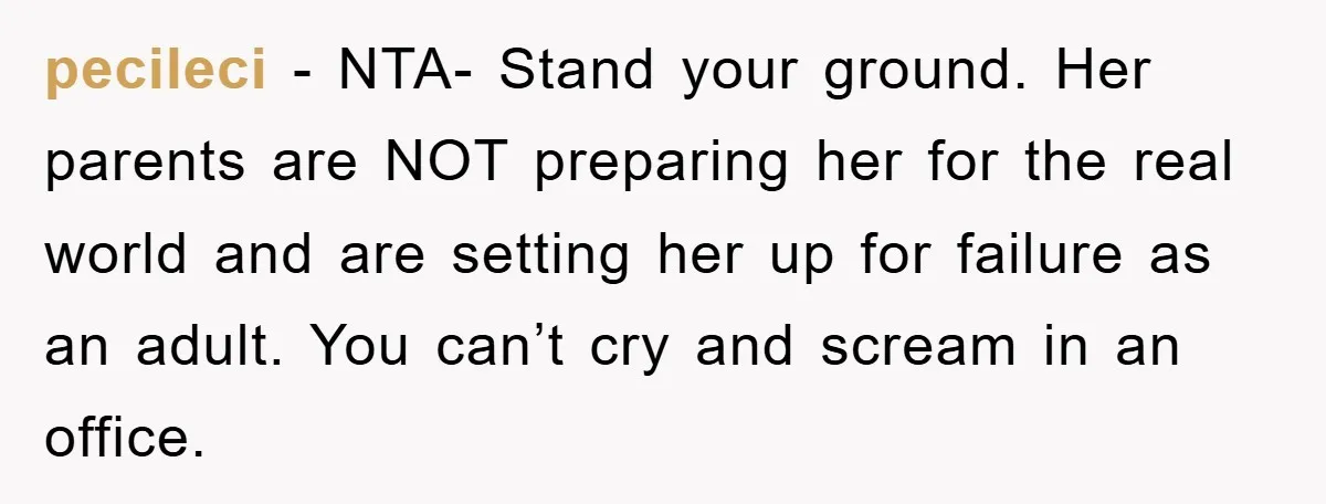 pecileci − NTA- Stand your ground. Her parents are NOT preparing her for the real world and are setting her up for failure as an adult. You can’t cry and...