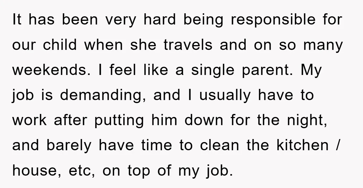 It has been very hard being responsible for our child when she travels and on so many weekends. I feel like a single parent. My job is demanding, and I...