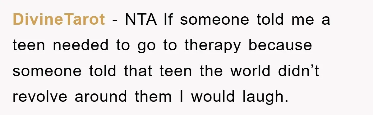 DivineTarot − NTA If someone told me a teen needed to go to therapy because someone told that teen the world didn’t revolve around them I would laugh.