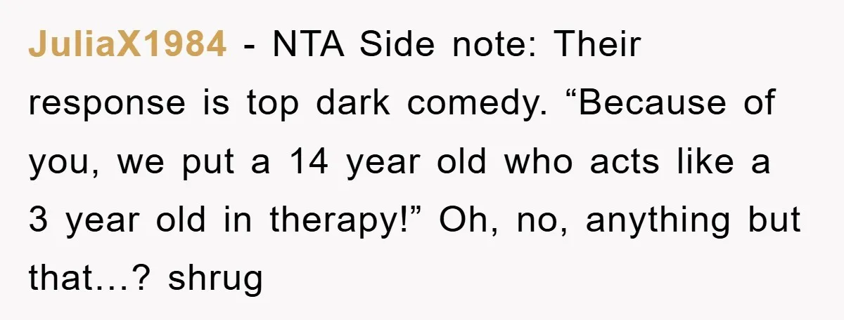 JuliaX1984 − NTA Side note: Their response is top dark comedy. “Because of you, we put a 14 year old who acts like a 3 year old in therapy!” Oh,...
