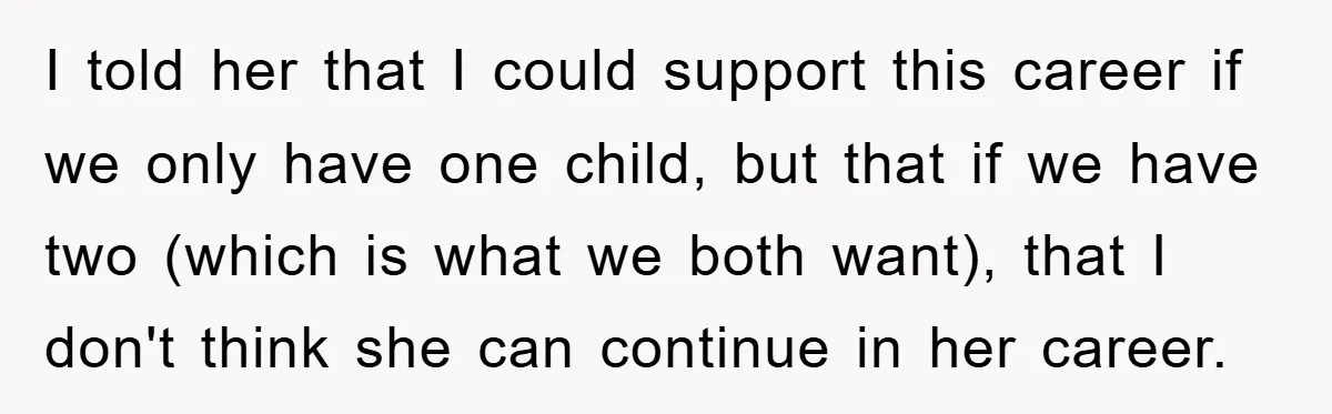 I told her that I could support this career if we only have one child, but that if we have two (which is what we both want), that I don't...