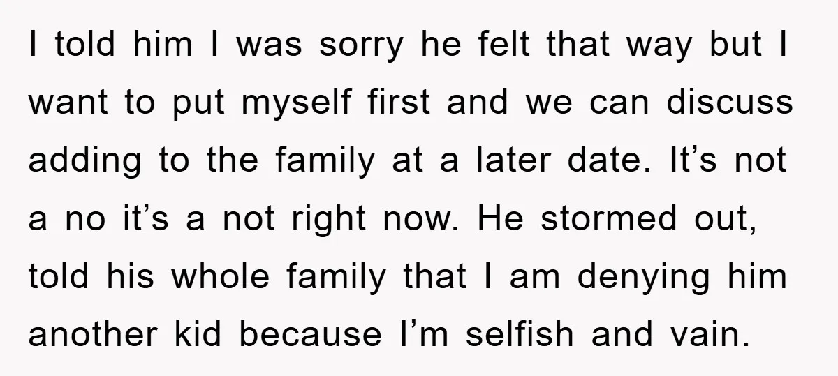 I told him I was sorry he felt that way but I want to put myself first and we can discuss adding to the family at a later date. It’s...