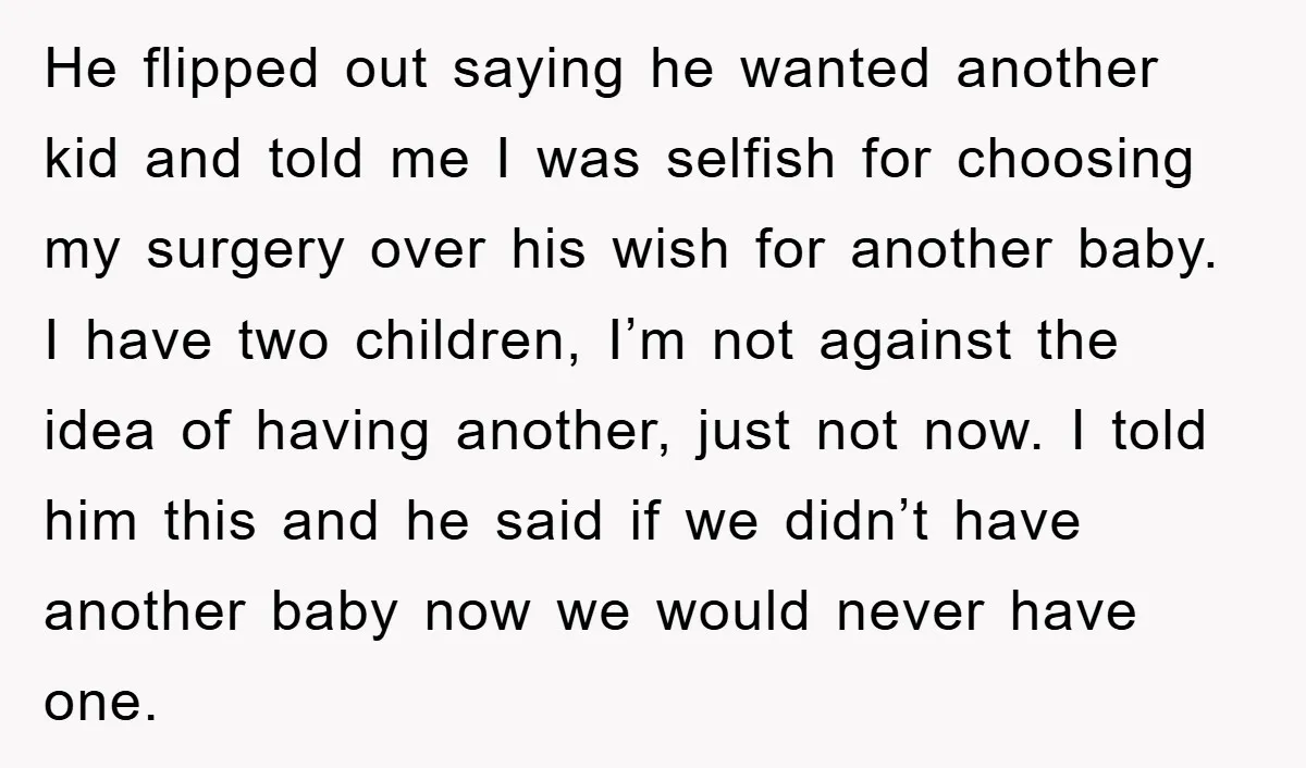 He flipped out saying he wanted another kid and told me I was selfish for choosing my surgery over his wish for another baby. I have two children, I’m not...