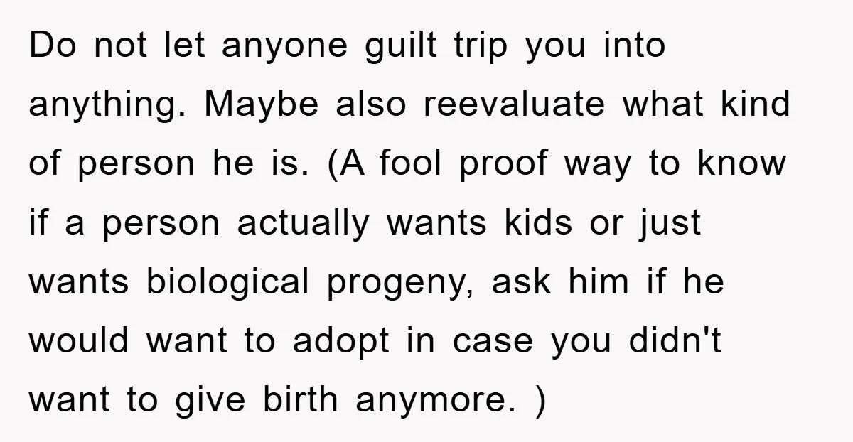 Do not let anyone guilt trip you into anything. Maybe also reevaluate what kind of person he is. (A fool proof way to know if a person actually wants kids...
