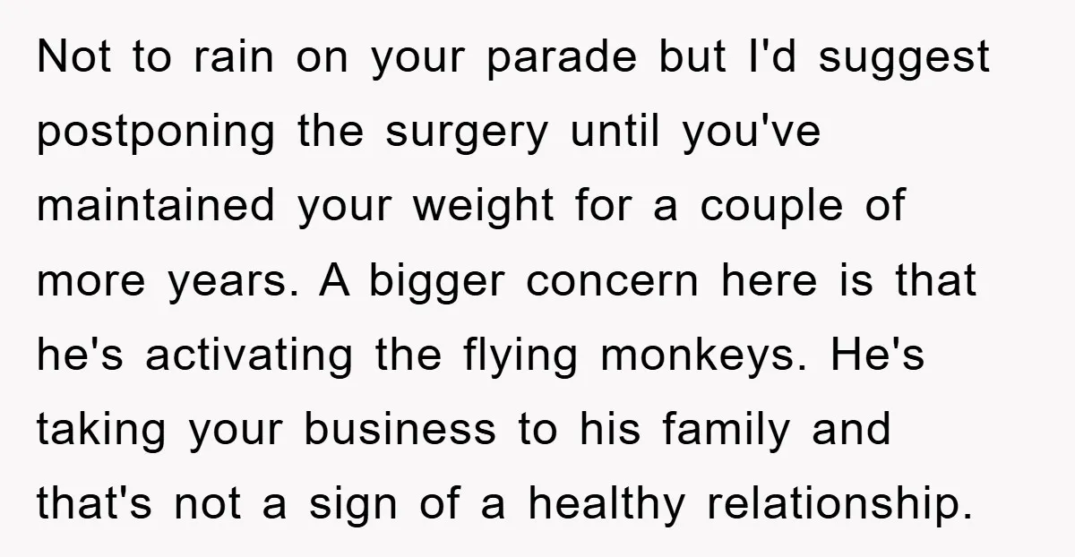Not to rain on your parade but I'd suggest postponing the surgery until you've maintained your weight for a couple of more years. A bigger concern here is that he's...
