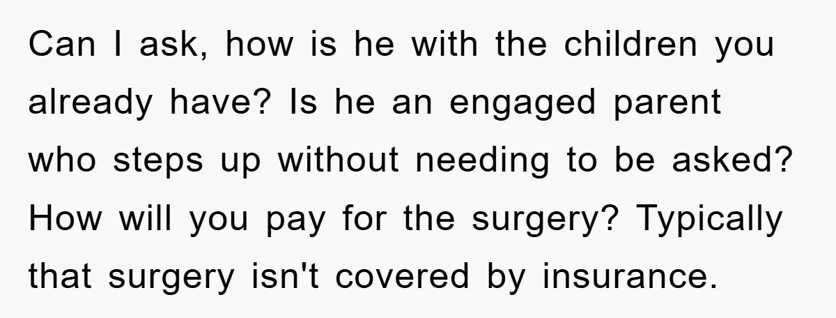 Can I ask, how is he with the children you already have? Is he an engaged parent who steps up without needing to be asked? How will you pay for...