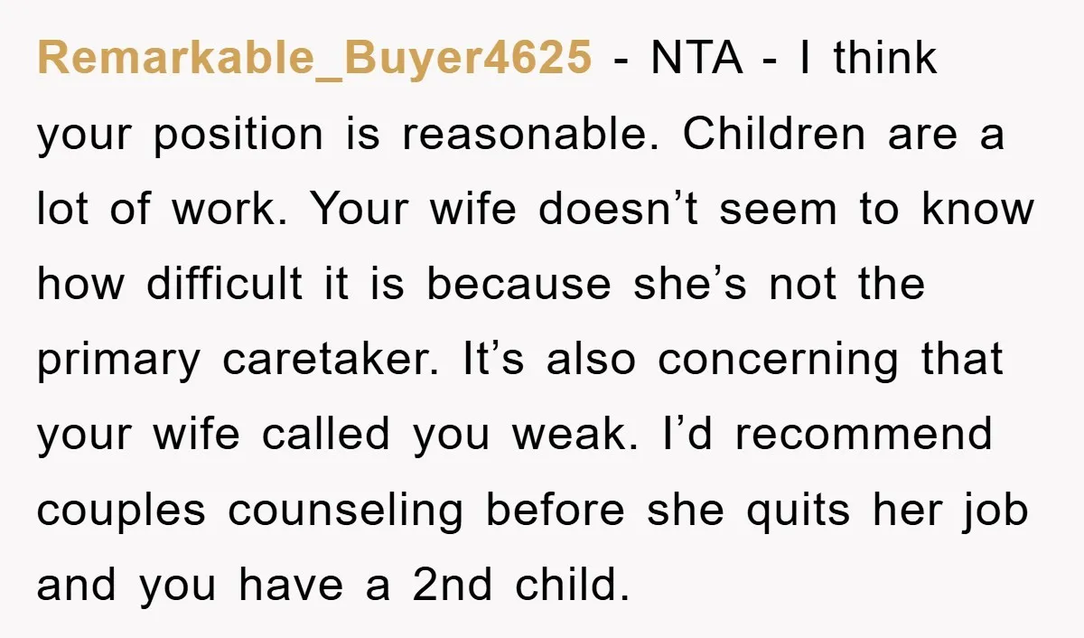 Remarkable_Buyer4625 − NTA - I think your position is reasonable. Children are a lot of work. Your wife doesn’t seem to know how difficult it is because she’s not the...