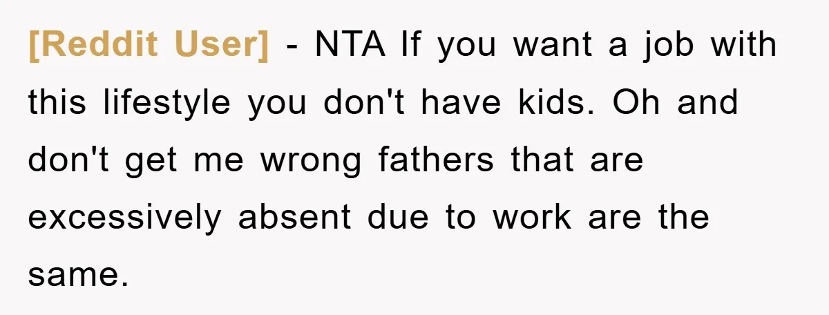 [Reddit User] − NTA If you want a job with this lifestyle you don't have kids. Oh and don't get me wrong fathers that are excessively absent due to work...