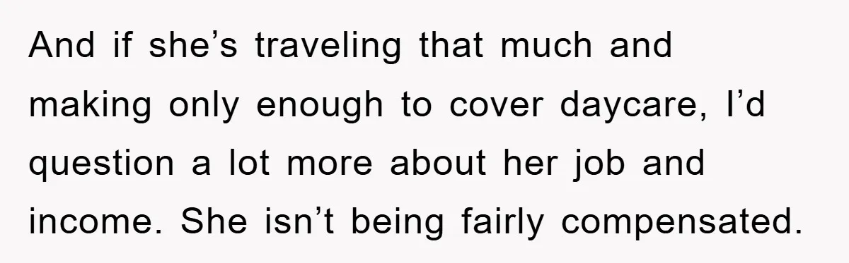 And if she’s traveling that much and making only enough to cover daycare, I’d question a lot more about her job and income. She isn’t being fairly compensated.