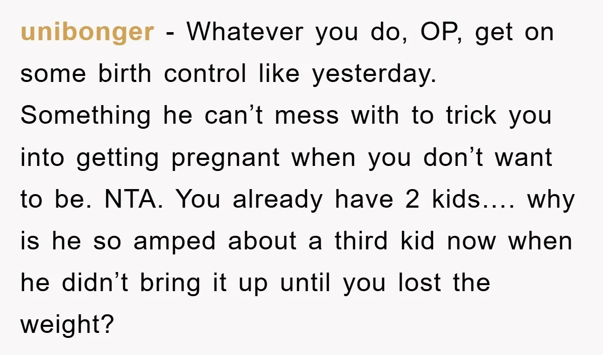 unibonger − Whatever you do, OP, get on some birth control like yesterday. Something he can’t mess with to trick you into getting pregnant when you don’t want to be....