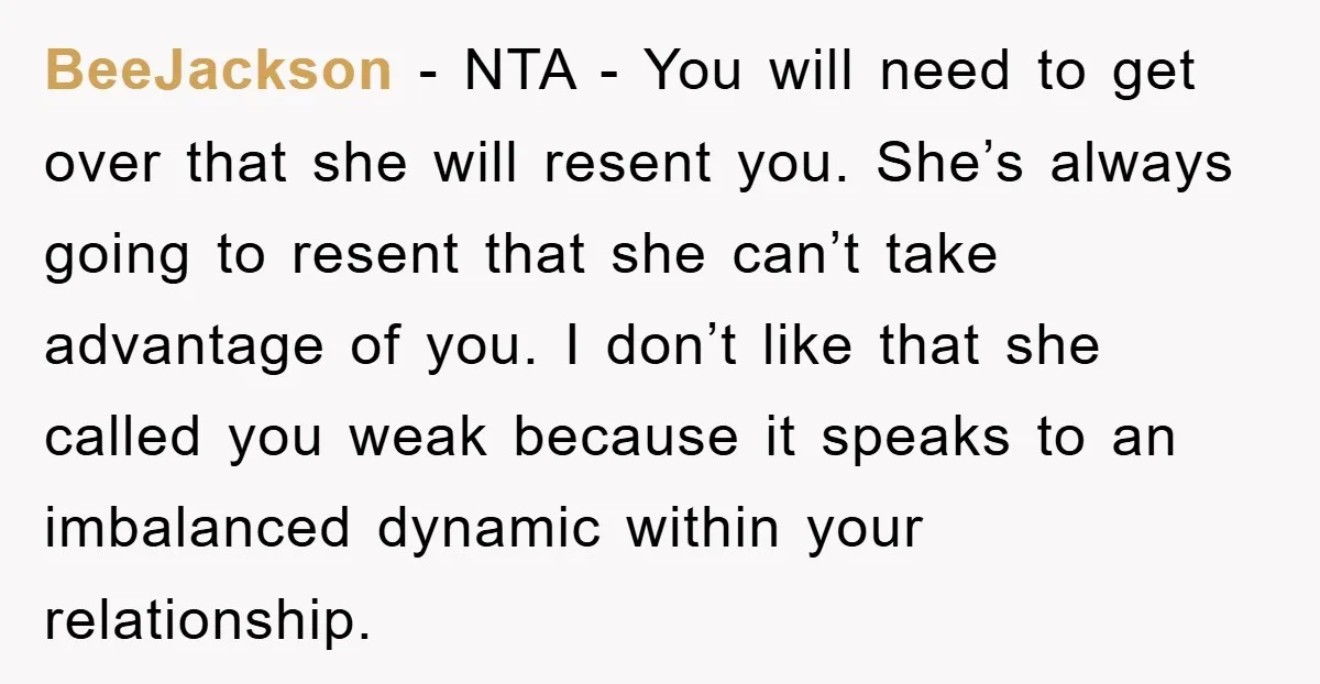 BeeJackson − NTA - You will need to get over that she will resent you. She’s always going to resent that she can’t take advantage of you. I don’t like...