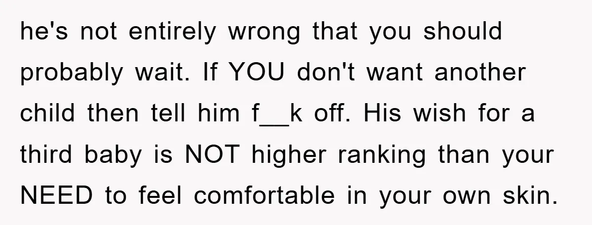 he's not entirely wrong that you should probably wait. If YOU don't want another child then tell him f__k off. His wish for a third baby is NOT higher ranking...
