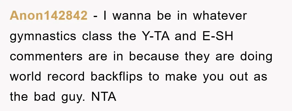 Anon142842 − I wanna be in whatever gymnastics class the Y-TA and E-SH commenters are in because they are doing world record backflips to make you out as the bad...