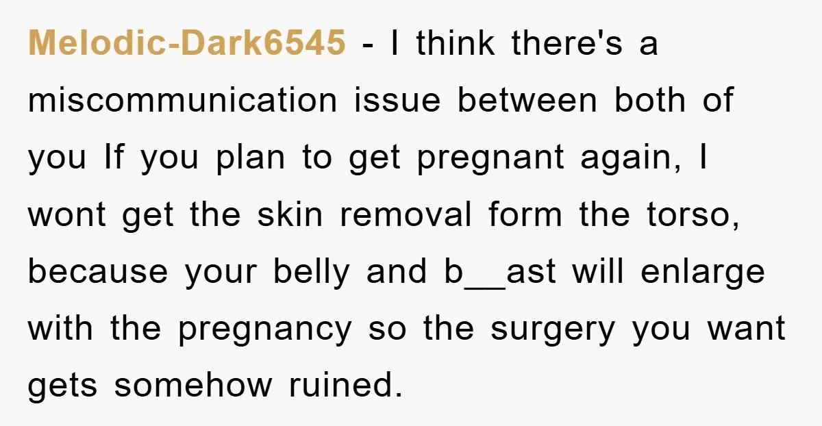 Melodic-Dark6545 − I think there's a miscommunication issue between both of you If you plan to get pregnant again, I wont get the skin removal form the torso, because your...