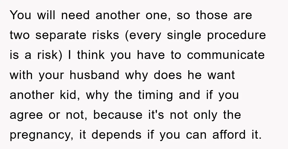 You will need another one, so those are two separate risks (every single procedure is a risk) I think you have to communicate with your husband why does he want...