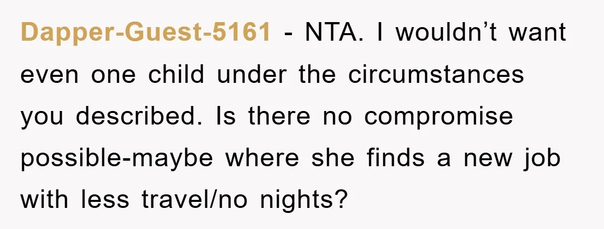Dapper-Guest-5161 − NTA. I wouldn’t want even one child under the circumstances you described. Is there no compromise possible-maybe where she finds a new job with less travel/no nights?