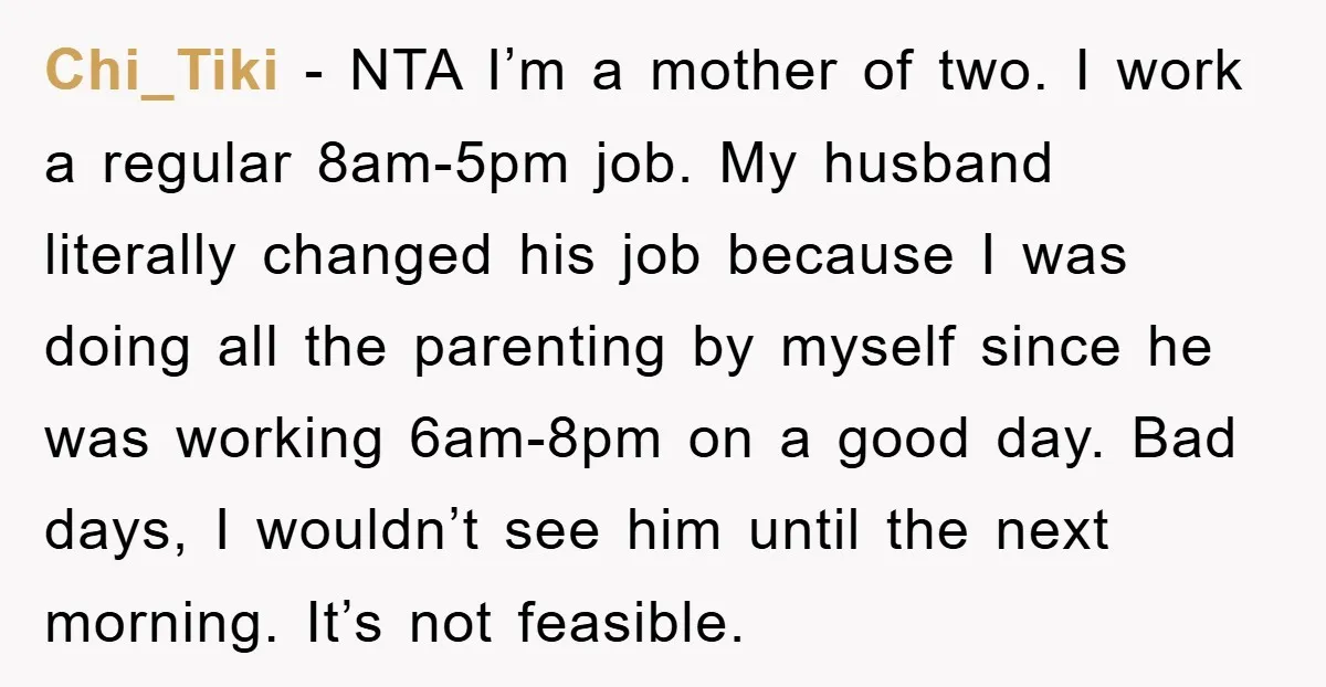 Chi_Tiki − NTA I’m a mother of two. I work a regular 8am-5pm job. My husband literally changed his job because I was doing all the parenting by myself since...