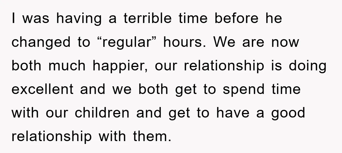 I was having a terrible time before he changed to “regular” hours. We are now both much happier, our relationship is doing excellent and we both get to spend time...