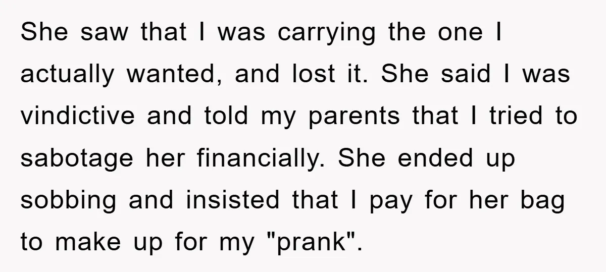 She saw that I was carrying the one I actually wanted, and lost it. She said I was vindictive and told my parents that I tried to sabotage her financially....