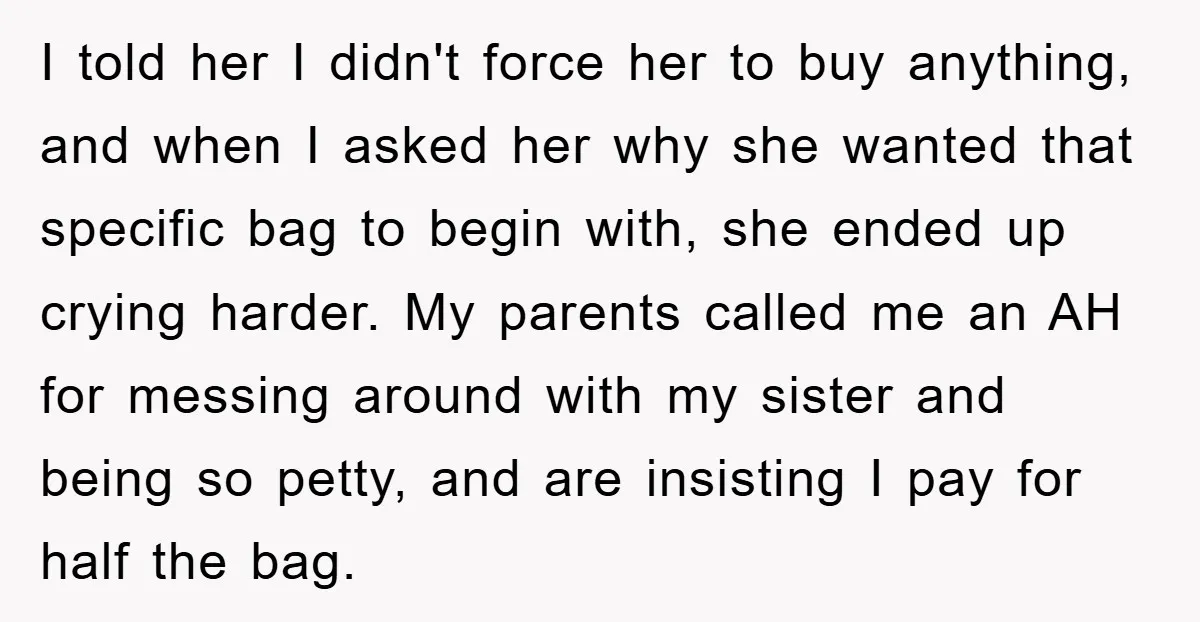 I told her I didn't force her to buy anything, and when I asked her why she wanted that specific bag to begin with, she ended up crying harder. My...