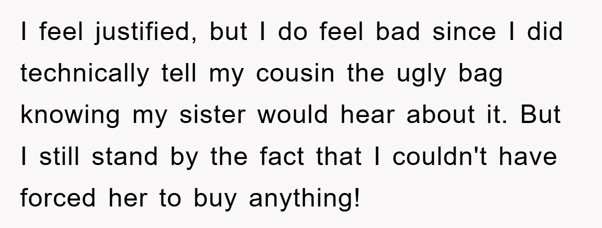 I feel justified, but I do feel bad since I did technically tell my cousin the ugly bag knowing my sister would hear about it. But I still stand by...