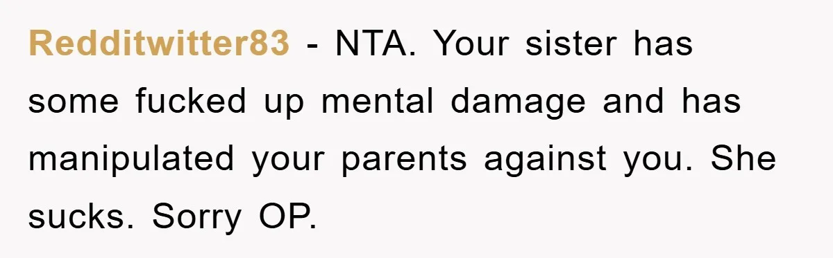 Redditwitter83 − NTA. Your sister has some fucked up mental damage and has manipulated your parents against you. She sucks. Sorry OP.