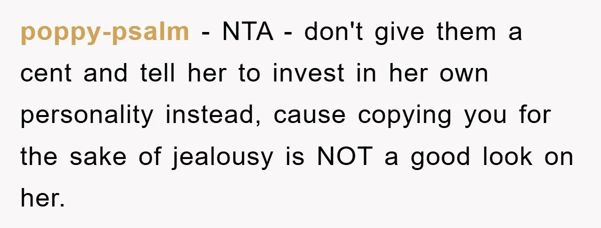 poppy-psalm − NTA - don't give them a cent and tell her to invest in her own personality instead, cause copying you for the sake of jealousy is NOT a...