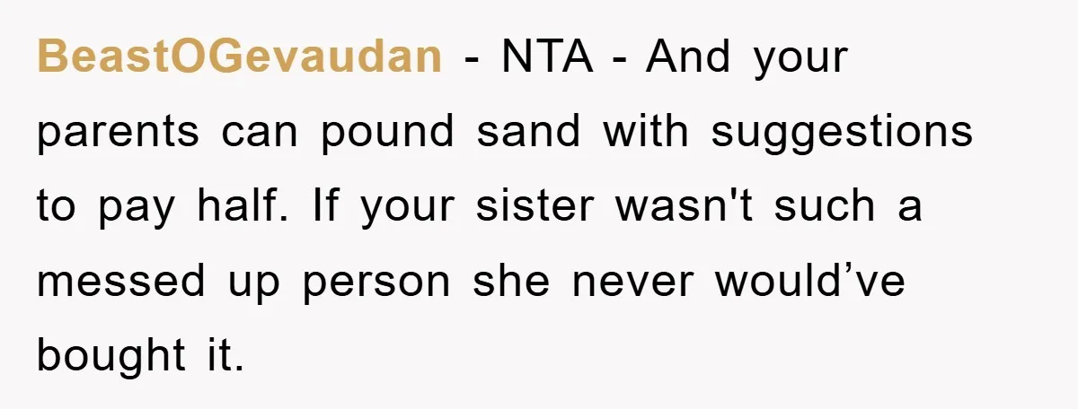 BeastOGevaudan − NTA - And your parents can pound sand with suggestions to pay half. If your sister wasn't such a messed up person she never would’ve bought it.