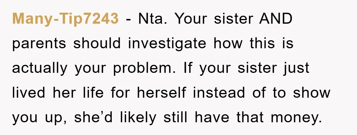 Many-Tip7243 − Nta. Your sister AND parents should investigate how this is actually your problem. If your sister just lived her life for herself instead of to show you up,...