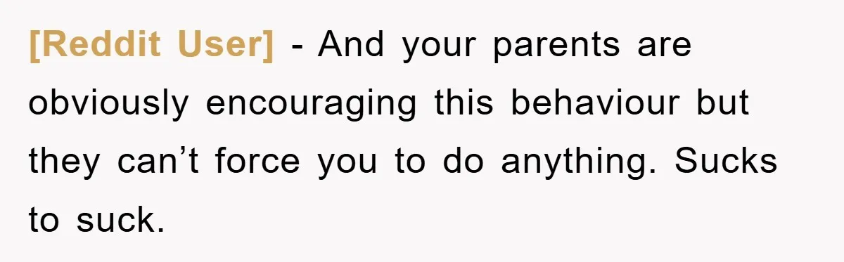 [Reddit User] − And your parents are obviously encouraging this behaviour but they can’t force you to do anything. Sucks to suck.