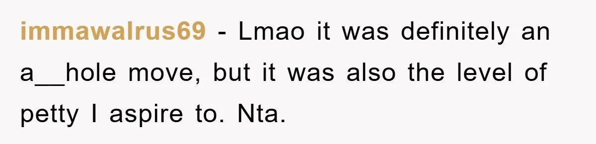 immawalrus69 − Lmao it was definitely an a__hole move, but it was also the level of petty I aspire to. Nta.