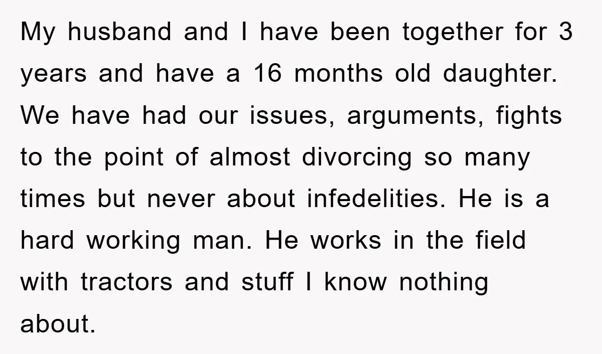 My husband and I have been together for 3 years and have a 16 months old daughter. We have had our issues, arguments, fights to the point of almost divorcing...