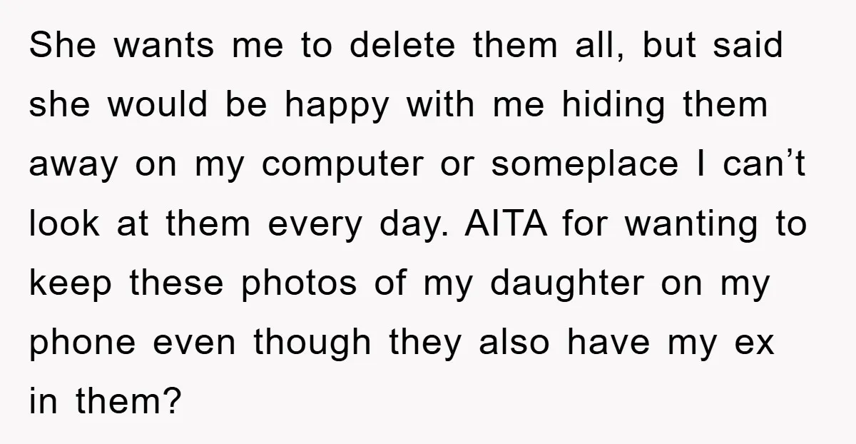 She wants me to delete them all, but said she would be happy with me hiding them away on my computer or someplace I can’t look at them every day....