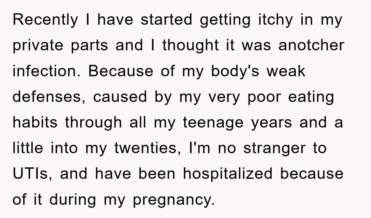 Recently I have started getting itchy in my private parts and I thought it was anotcher infection. Because of my body's weak defenses, caused by my very poor eating habits...