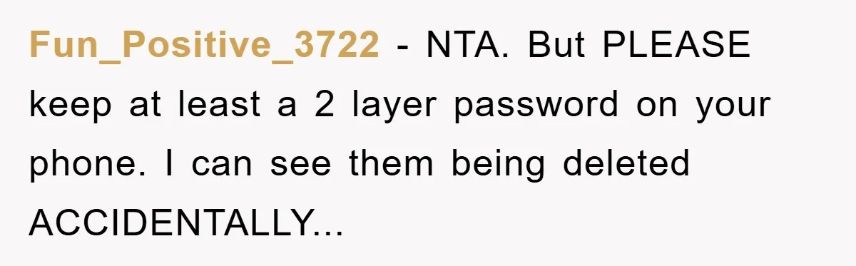 Fun_Positive_3722 − NTA. But PLEASE keep at least a 2 layer password on your phone. I can see them being deleted ACCIDENTALLY...