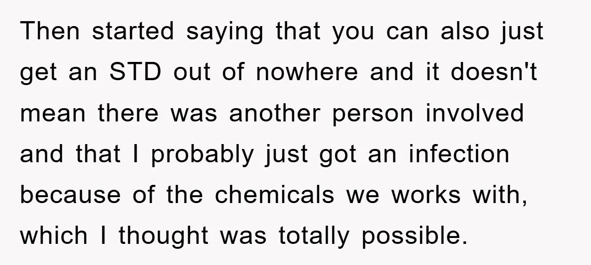 Then started saying that you can also just get an STD out of nowhere and it doesn't mean there was another person involved and that I probably just got an...