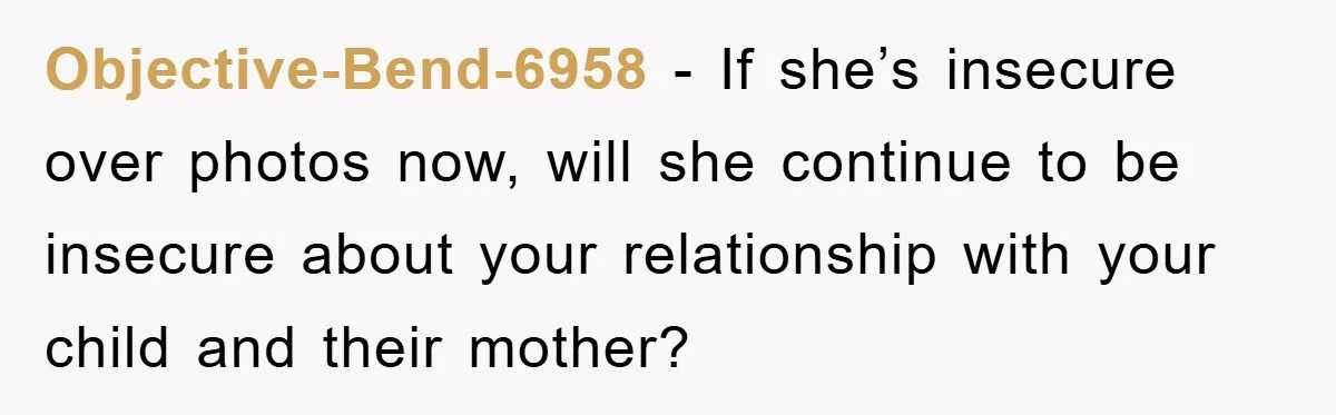 Objective-Bend-6958 − If she’s insecure over photos now, will she continue to be insecure about your relationship with your child and their mother?