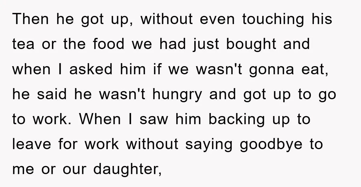 Then he got up, without even touching his tea or the food we had just bought and when I asked him if we wasn't gonna eat, he said he wasn't...