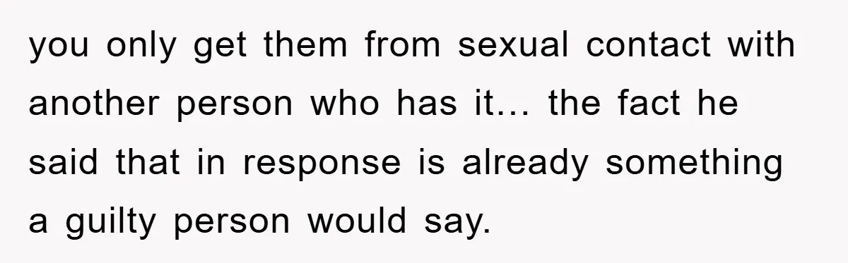 you only get them from sexual contact with another person who has it… the fact he said that in response is already something a guilty person would say.