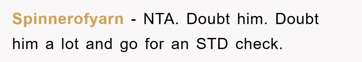 Spinnerofyarn − NTA. Doubt him. Doubt him a lot and go for an STD check.